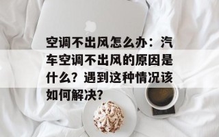 空调不出风怎么办：汽车空调不出风的原因是什么？遇到这种情况该如何解决？