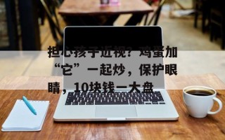 担心孩子近视？鸡蛋加“它”一起炒，保护眼睛，10块钱一大盘