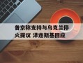 普京称支持与乌克兰停火提议 泽连斯基回应