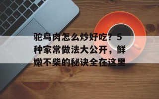 驼鸟肉怎么炒好吃？5种家常做法大公开，鲜嫩不柴的秘诀全在这里