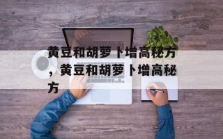 黄豆和胡萝卜增高秘方，黄豆和胡萝卜增高秘方