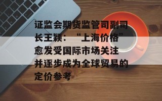 证监会期货监管司副司长王颖：“上海价格”愈发受国际市场关注 并逐步成为全球贸易的定价参考