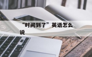 “时间到了”英语怎么说
