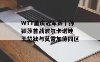WTT重庆冠军赛｜孙颖莎首战波尔卡诺娃 王楚钦与莫雷加德同区