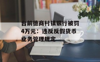台前德商村镇银行被罚4万元：违反反假货币业务管理规定