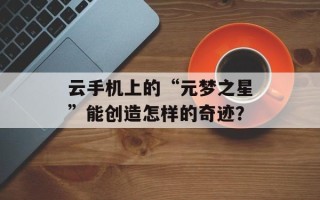 云手机上的“元梦之星”能创造怎样的奇迹？