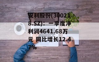 安利股份(300218.SZ)：一季度净利润4641.68万元 同比增长12.47%