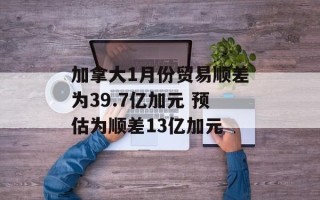加拿大1月份贸易顺差为39.7亿加元 预估为顺差13亿加元