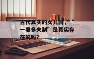 古代真实的女儿国，“一妻多夫制”是真实存在的吗？