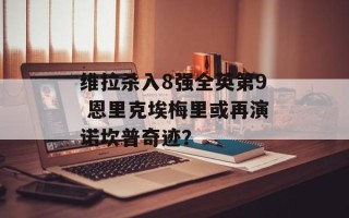 维拉杀入8强全英第9 恩里克埃梅里或再演诺坎普奇迹？
