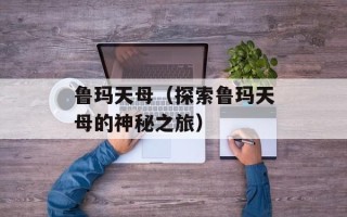 鲁玛天母（探索鲁玛天母的神秘之旅）