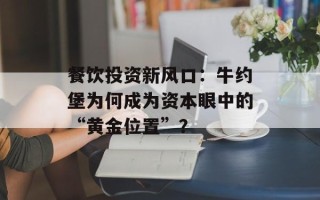 餐饮投资新风口：牛约堡为何成为资本眼中的“黄金位置”？