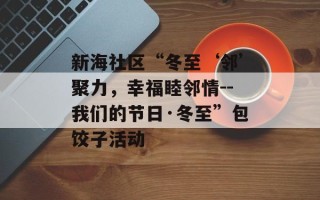 新海社区“冬至‘邻’聚力，幸福睦邻情--我们的节日·冬至”包饺子活动