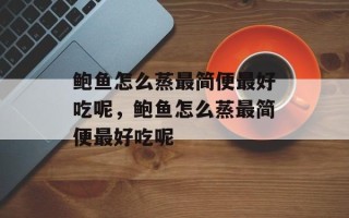 鲍鱼怎么蒸最简便最好吃呢，鲍鱼怎么蒸最简便最好吃呢