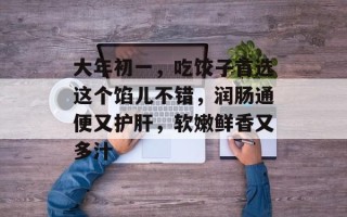 大年初一，吃饺子首选这个馅儿不错，润肠通便又护肝，软嫩鲜香又多汁