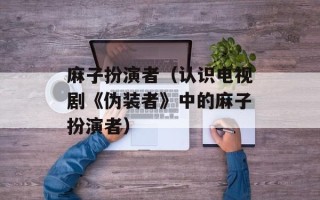 麻子扮演者（认识电视剧《伪装者》中的麻子扮演者）