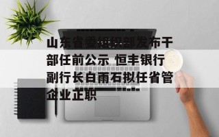 山东省委组织部发布干部任前公示 恒丰银行副行长白雨石拟任省管企业正职