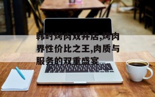 韩时烤肉双井店,烤肉界性价比之王,肉质与服务的双重盛宴