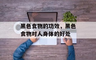 黑色食物的功效，黑色食物对人身体的好处