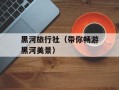 黑河旅行社（带你畅游黑河美景）