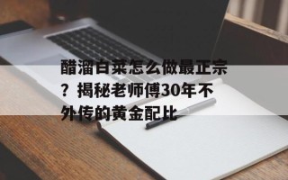 醋溜白菜怎么做最正宗？揭秘老师傅30年不外传的黄金配比
