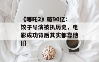 《哪吒2》破90亿：饺子导演被扒历史，电影成功背后其实都靠他们