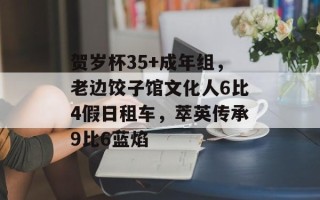 贺岁杯35+成年组，老边饺子馆文化人6比4假日租车，萃英传承9比6蓝焰