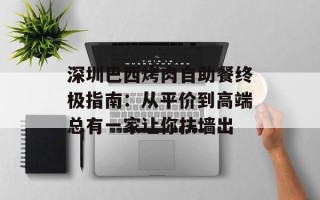 深圳巴西烤肉自助餐终极指南：从平价到高端总有一家让你扶墙出