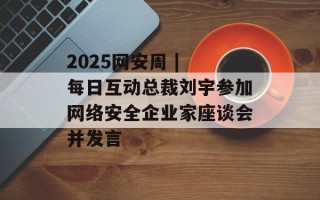 2025网安周 | 每日互动总裁刘宇参加网络安全企业家座谈会并发言