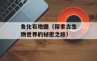 鱼化石地图（探索古生物世界的秘密之旅）