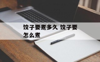 饺子要煮多久 饺子要怎么煮