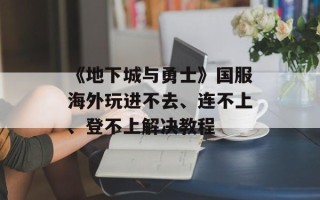《地下城与勇士》国服海外玩进不去、连不上、登不上解决教程
