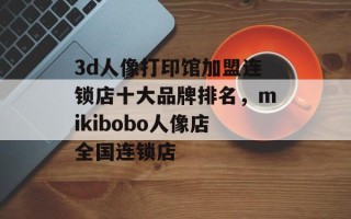 3d人像打印馆加盟连锁店十大品牌排名，mikibobo人像店全国连锁店