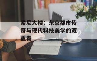 索尼大楼：东京都市传奇与现代科技美学的双重奏