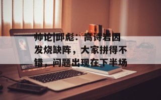 帅论|邱彪：高诗岩因发烧缺阵，大家拼得不错，问题出现在下半场