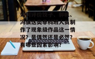 如何评价饺子、郭帆、冯骥这类非科班人员制作了现象级作品这一情况？是偶然还是必然？有哪些因素影响？