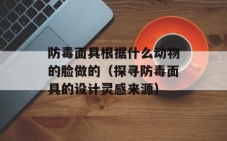 防毒面具根据什么动物的脸做的（探寻防毒面具的设计灵感来源）
