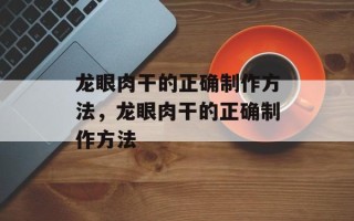 龙眼肉干的正确制作方法，龙眼肉干的正确制作方法