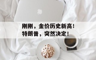 刚刚，金价历史新高！特朗普，突然决定！