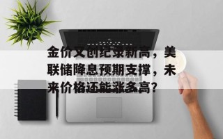金价又创纪录新高，美联储降息预期支撑，未来价格还能涨多高？