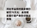 河北平山农村商业银行被罚76万元：未按规定履行客户身份识别义务等