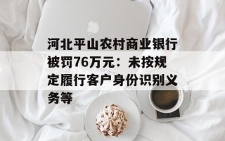 河北平山农村商业银行被罚76万元：未按规定履行客户身份识别义务等