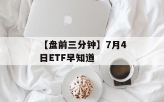 【盘前三分钟】7月4日ETF早知道