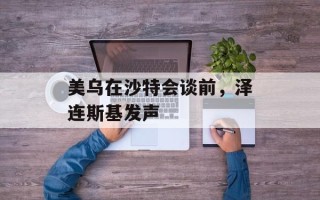 美乌在沙特会谈前，泽连斯基发声