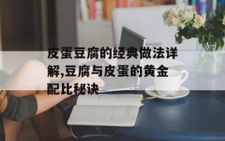 皮蛋豆腐的经典做法详解,豆腐与皮蛋的黄金配比秘诀