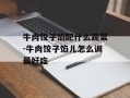牛肉饺子馅配什么蔬菜-牛肉饺子馅儿怎么调最好吃