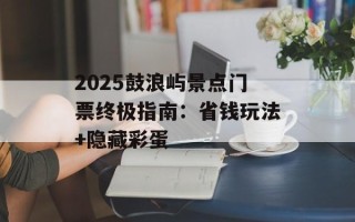 2025鼓浪屿景点门票终极指南：省钱玩法+隐藏彩蛋