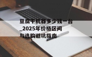 豆腐干机器多少钱一台_2025年价格区间与选购避坑指南