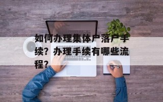 如何办理集体户落户手续？办理手续有哪些流程？