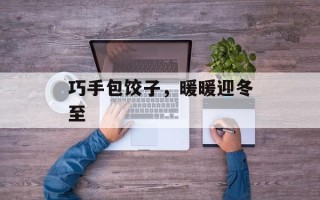 巧手包饺子，暖暖迎冬至